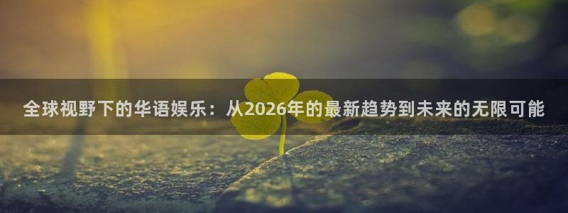 全球视野下的华语娱乐：从2026年的最新趋势到未来的无限可能