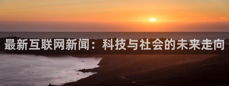 最新互联网新闻：科技与社会的未来走向