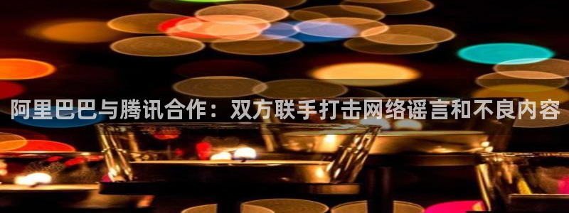 阿里巴巴与腾讯合作：双方联手打击网络谣言和不良内容